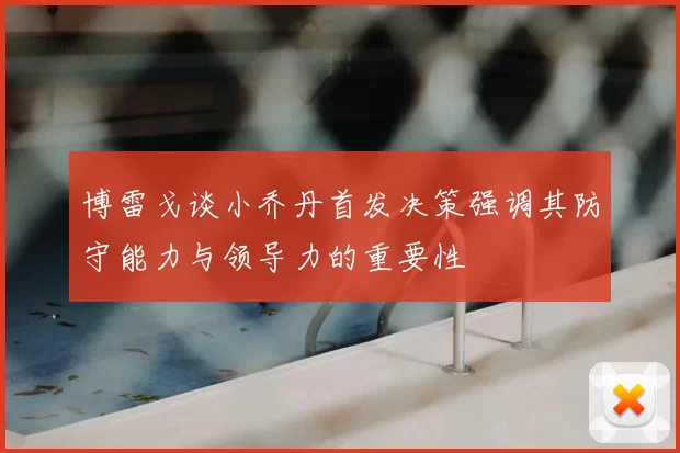 博雷戈谈小乔丹首发决策强调其防守能力与领导力的重要性