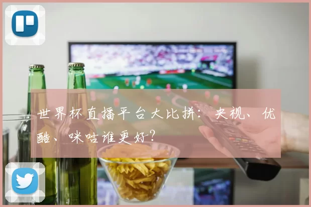 世界杯直播平台大比拼:央视、优酷、咪咕谁更好?