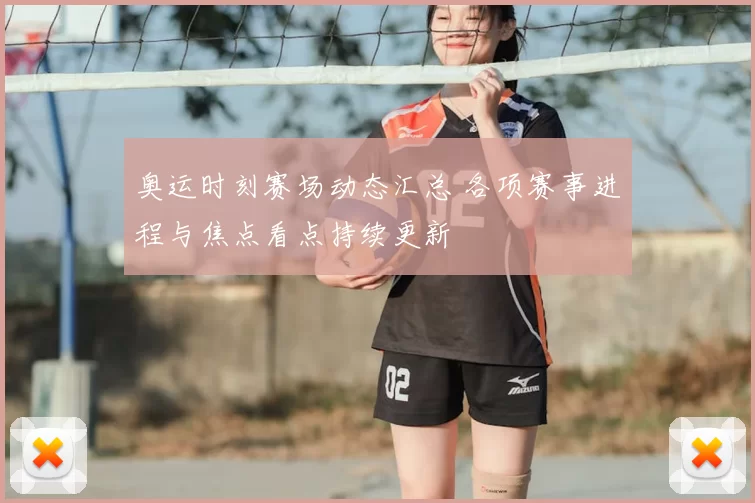 奥运时刻赛场动态汇总 各项赛事进程与焦点看点持续更新