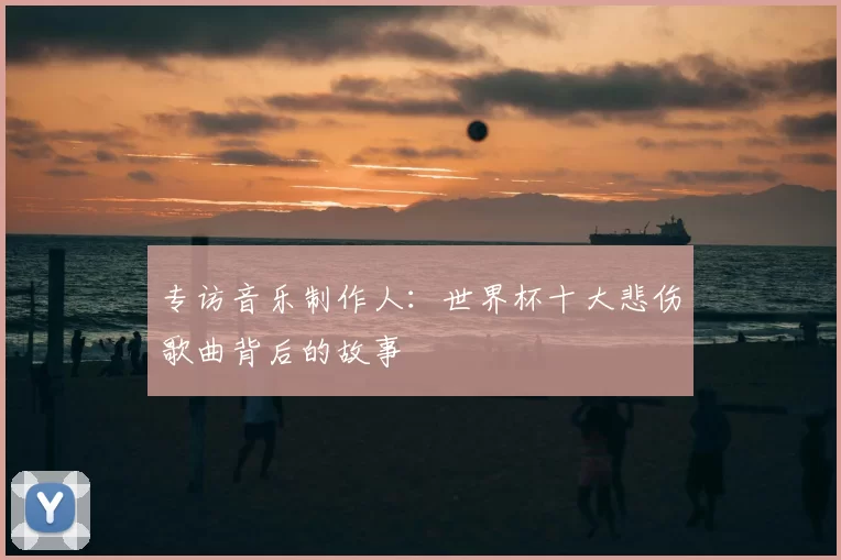 专访音乐制作人：世界杯十大悲伤歌曲背后的故事