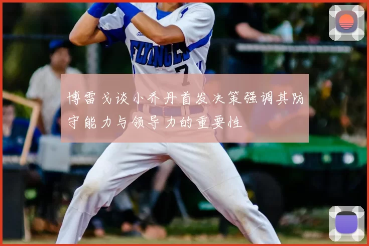 博雷戈谈小乔丹首发决策强调其防守能力与领导力的重要性