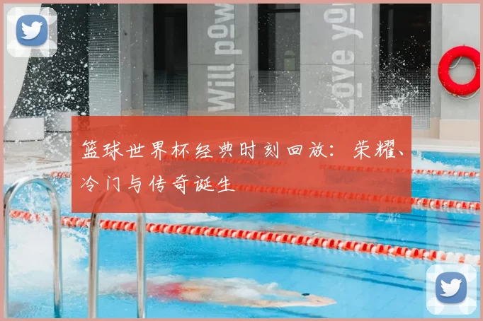 篮球世界杯经典时刻回放:荣耀、冷门与传奇诞生