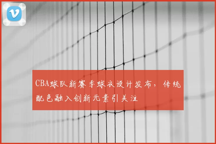 CBA球队新赛季球衣设计发布,传统配色融入创新元素引关注