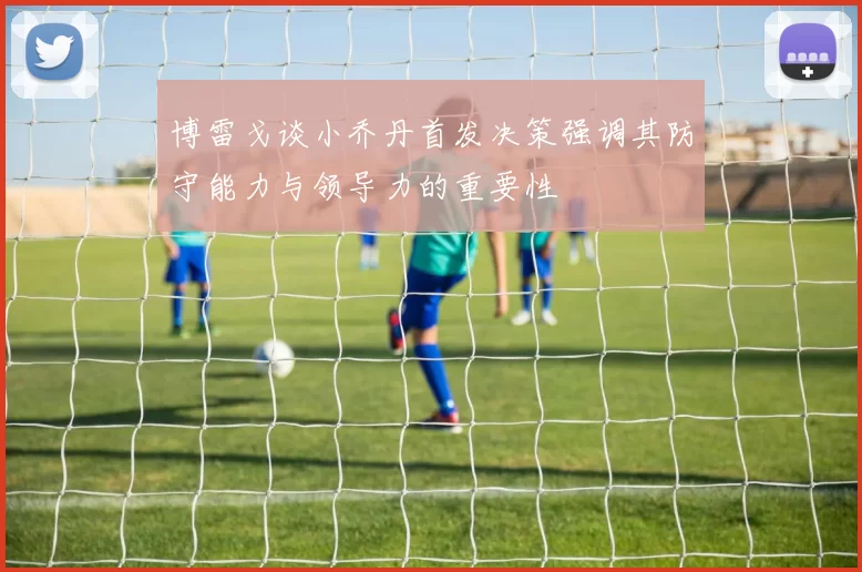 博雷戈谈小乔丹首发决策强调其防守能力与领导力的重要性