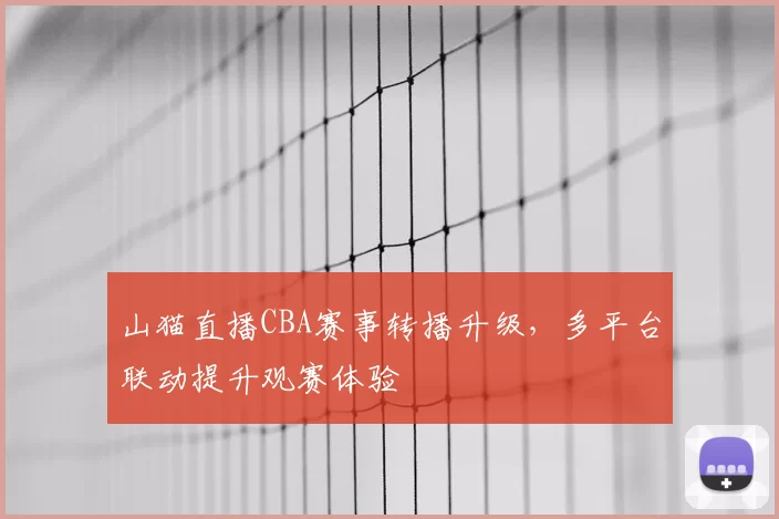 山猫直播CBA赛事转播升级,多平台联动提升观赛体验