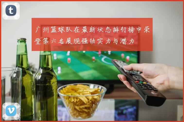 广州篮球队在最新状态排行榜中荣登第六名展现强劲实力与潜力