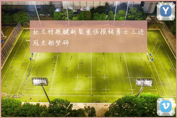 杜兰特跟腱断裂重伤报销勇士三连冠王朝梦碎