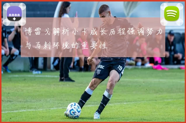 博雷戈解析小卡成长历程强调努力与马刺环境的重要性