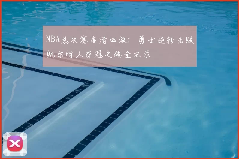 NBA总决赛高清回放:勇士逆转击败凯尔特人夺冠之路全记录