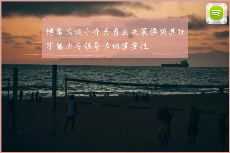 博雷戈谈小乔丹首发决策强调其防守能力与领导力的重要性