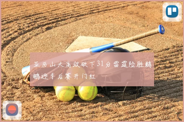 亚历山大高效砍下31分雷霆险胜鹈鹕迎季后赛开门红