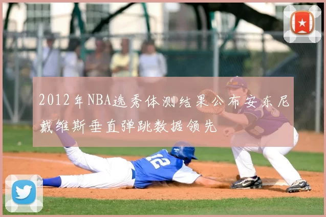 2012年NBA选秀体测结果公布安东尼戴维斯垂直弹跳数据领先