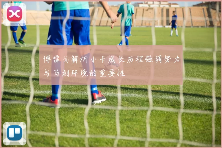 博雷戈解析小卡成长历程强调努力与马刺环境的重要性