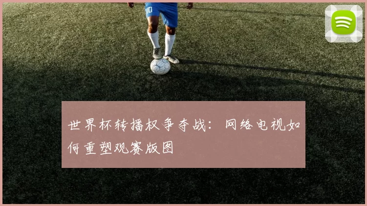 世界杯转播权争夺战：网络电视如何重塑观赛版图